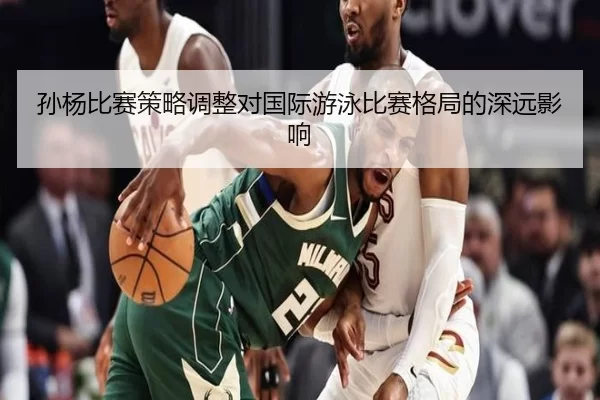 孙杨比赛策略调整对国际游泳比赛格局的深远影响