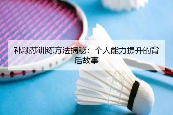 孙颖莎训练方法揭秘：个人能力提升的背后故事