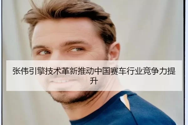 张伟引擎技术革新推动中国赛车行业竞争力提升