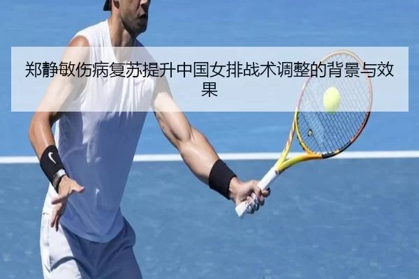 郑静敏伤病复苏提升中国女排战术调整的背景与效果