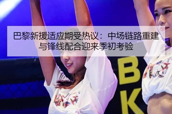 巴黎新援适应期受热议：中场链路重建与锋线配合迎来季初考验